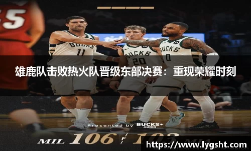雄鹿队击败热火队晋级东部决赛：重现荣耀时刻