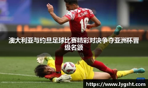 澳大利亚与约旦足球比赛精彩对决争夺亚洲杯晋级名额