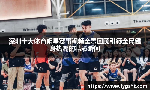 深圳十大体育明星赛事视频全景回顾引领全民健身热潮的精彩瞬间