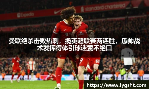 曼联绝杀击败热刺，揽英超联赛两连胜，瓜帅战术发挥得体引球迷赞不绝口