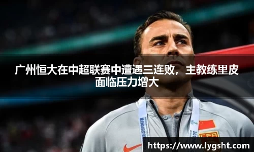 广州恒大在中超联赛中遭遇三连败，主教练里皮面临压力增大