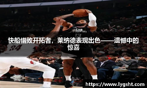 快船惜败开拓者，莱纳德表现出色——遗憾中的惊喜