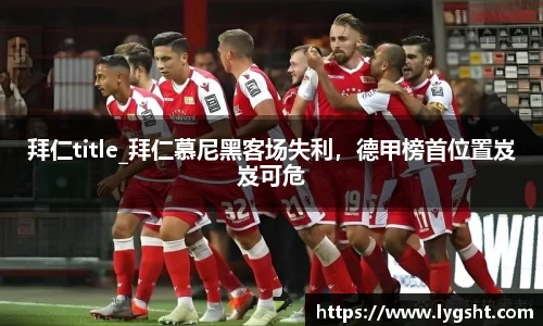 拜仁title_拜仁慕尼黑客场失利，德甲榜首位置岌岌可危