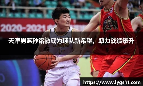 天津男篮孙铭徽成为球队新希望，助力战绩攀升
