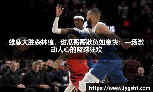 雄鹿大胜森林狼，甜瓜哥哥欺负如意快：一场激动人心的篮球狂欢