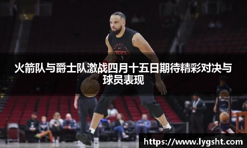 火箭队与爵士队激战四月十五日期待精彩对决与球员表现