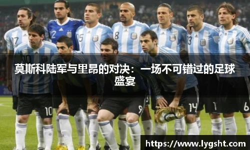 莫斯科陆军与里昂的对决：一场不可错过的足球盛宴