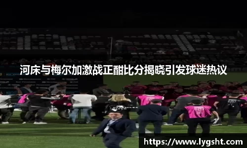 河床与梅尔加激战正酣比分揭晓引发球迷热议