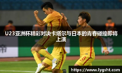 U23亚洲杯精彩对决卡塔尔与日本的青春碰撞即将上演