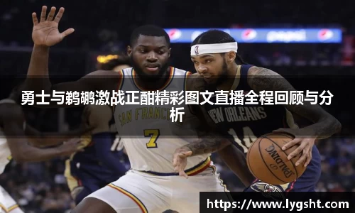 勇士与鹈鹕激战正酣精彩图文直播全程回顾与分析
