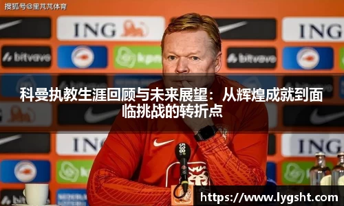 科曼执教生涯回顾与未来展望：从辉煌成就到面临挑战的转折点
