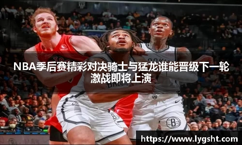 NBA季后赛精彩对决骑士与猛龙谁能晋级下一轮激战即将上演