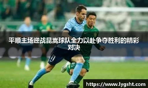 平顺主场迎战昆嵩球队全力以赴争夺胜利的精彩对决