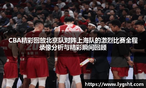 CBA精彩回放北京队对阵上海队的激烈比赛全程录像分析与精彩瞬间回顾