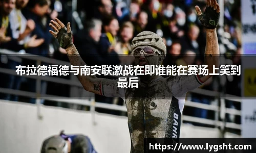 布拉德福德与南安联激战在即谁能在赛场上笑到最后