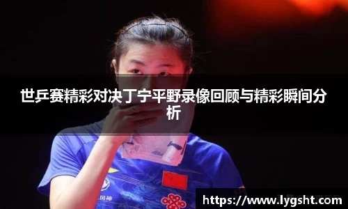 世乒赛精彩对决丁宁平野录像回顾与精彩瞬间分析
