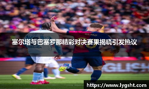 塞尔塔与巴塞罗那精彩对决赛果揭晓引发热议