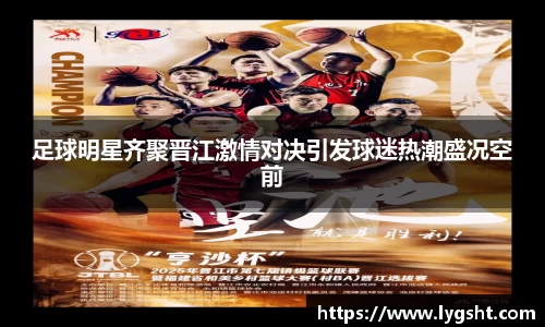 足球明星齐聚晋江激情对决引发球迷热潮盛况空前