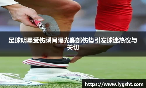 足球明星受伤瞬间曝光腿部伤势引发球迷热议与关切