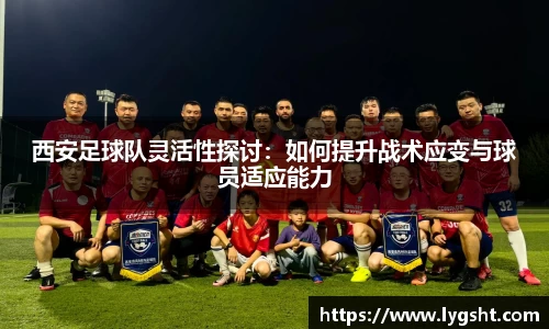 西安足球队灵活性探讨：如何提升战术应变与球员适应能力