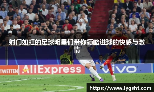 射门如虹的足球明星们带你领略进球的快感与激情