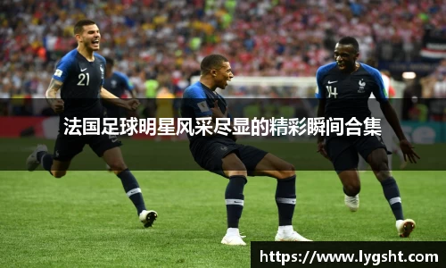 法国足球明星风采尽显的精彩瞬间合集